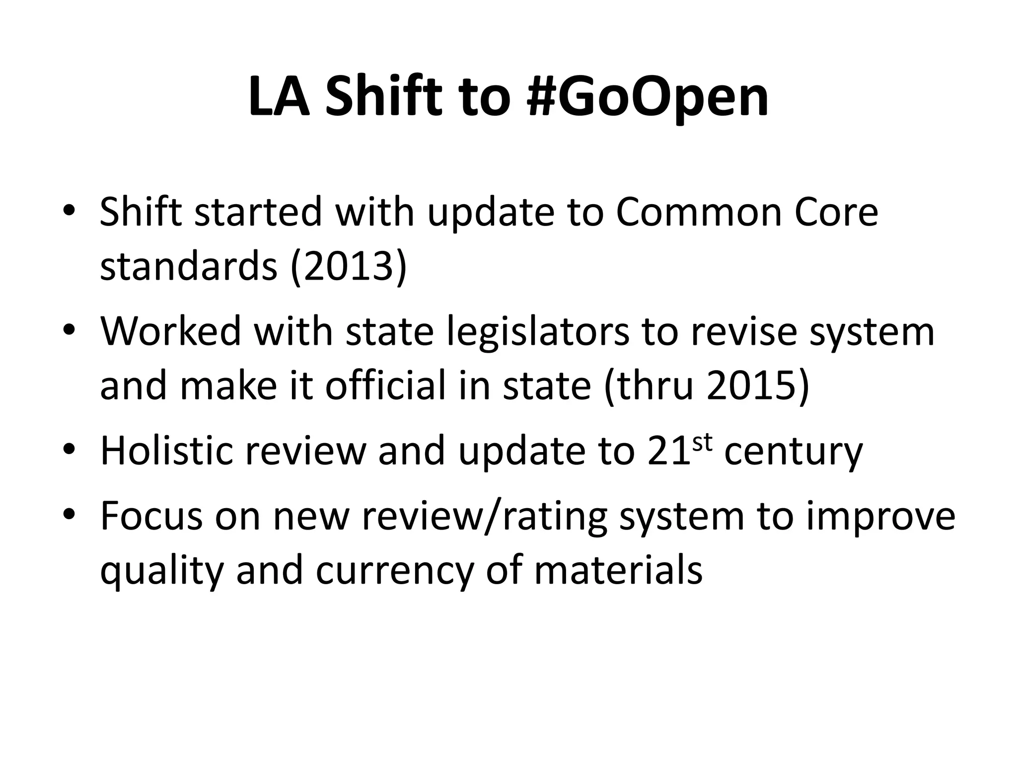 LA Shift to #GoOpen
• Shift started with update to Common Core
standards (2013)
• Worked with state legislators to revise system
and make it official in state (thru 2015)
• Holistic review and update to 21st century
• Focus on new review/rating system to improve
quality and currency of materials
 
