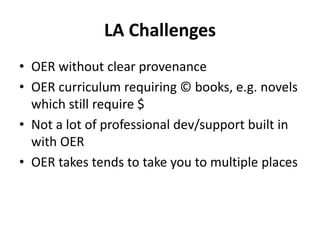 LA Challenges
• OER without clear provenance
• OER curriculum requiring © books, e.g. novels
which still require $
• Not a lot of professional dev/support built in
with OER
• OER takes tends to take you to multiple places
 