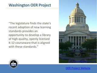 “The legislature finds the state's
recent adoption of new learning
standards provides an
opportunity to develop a library
of high-quality, openly licensed
K-12 courseware that is aligned
with these standards.”
Washington State Capitol by Piutus – CC BY
Washington OER Project
OER Project Website
 