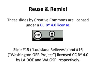 Reuse & Remix!
These slides by Creative Commons are licensed
under a CC BY 4.0 license.
Slide #15 (“Louisiana Believes”) and #16
(“Washington OER Project”) licensed CC BY 4.0
by LA DOE and WA OSPI respectively.
 