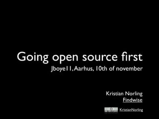 Going open source ﬁrst
      Jboye11, Aarhus, 10th of november


                         Kristian Norling
                                 Findwise
                              KristianNorling
 