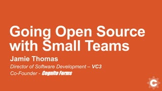 Going Open Source
with Small Teams
Jamie Thomas
Director of Software Development – VC3
Co-Founder - Cognito Forms
 