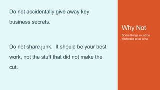 Why Not
Some things must be
protected at all cost
Do not accidentally give away key
business secrets.
Do not share junk. It should be your best
work, not the stuff that did not make the
cut.
 