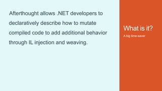 What is it?
A big time-saver
Afterthought allows .NET developers to
declaratively describe how to mutate
compiled code to add additional behavior
through IL injection and weaving.
 