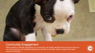 Community Engagement
After months of actively supporting our community, we finally decided that we had to focus on
our core products over developing features we did not actually need to support the open
source community.
 