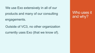 Who uses it
and why?
We use Exo extensively in all of our
products and many of our consulting
engagements.
Outside of VC3, no other organization
currently uses Exo (that we know of).
 