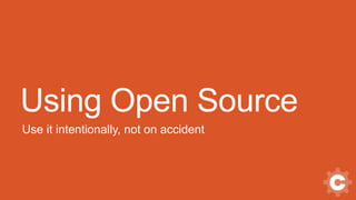 Using Open Source
Use it intentionally, not on accident
 