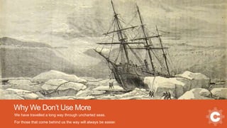 Why We Don’t Use More
We have travelled a long way through uncharted seas.
For those that come behind us the way will always be easier.
 