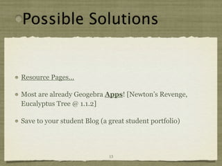 Possible Solutions


Resource Pages...

Most are already Geogebra Apps! [Newton’s Revenge,
Eucalyptus Tree @ 1.1.2]

Save to your student Blog (a great student portfolio)




                             13
 