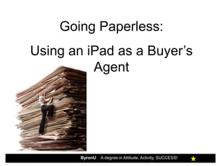 Going Paperless:
Using an iPad as a Buyer’s
          Agent




        ByronU   A degree in Attitude, Activity, SUCCESS!
 