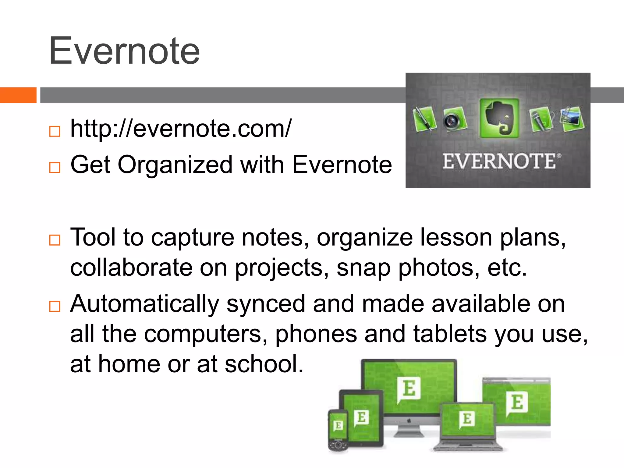 Evernote
 http://evernote.com/
 Get Organized with Evernote
 Tool to capture notes, organize lesson plans,
collaborate on projects, snap photos, etc.
 Automatically synced and made available on
all the computers, phones and tablets you use,
at home or at school.
 