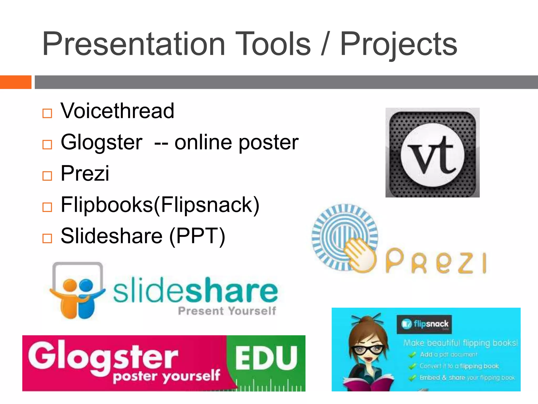 Presentation Tools / Projects
 Voicethread
 Glogster -- online poster
 Prezi
 Flipbooks(Flipsnack)
 Slideshare (PPT)
 
