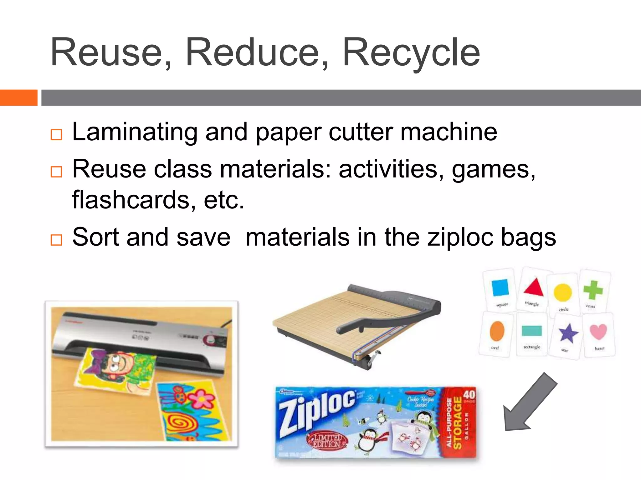 Reuse, Reduce, Recycle
 Laminating and paper cutter machine
 Reuse class materials: activities, games,
flashcards, etc.
 Sort and save materials in the ziploc bags
 