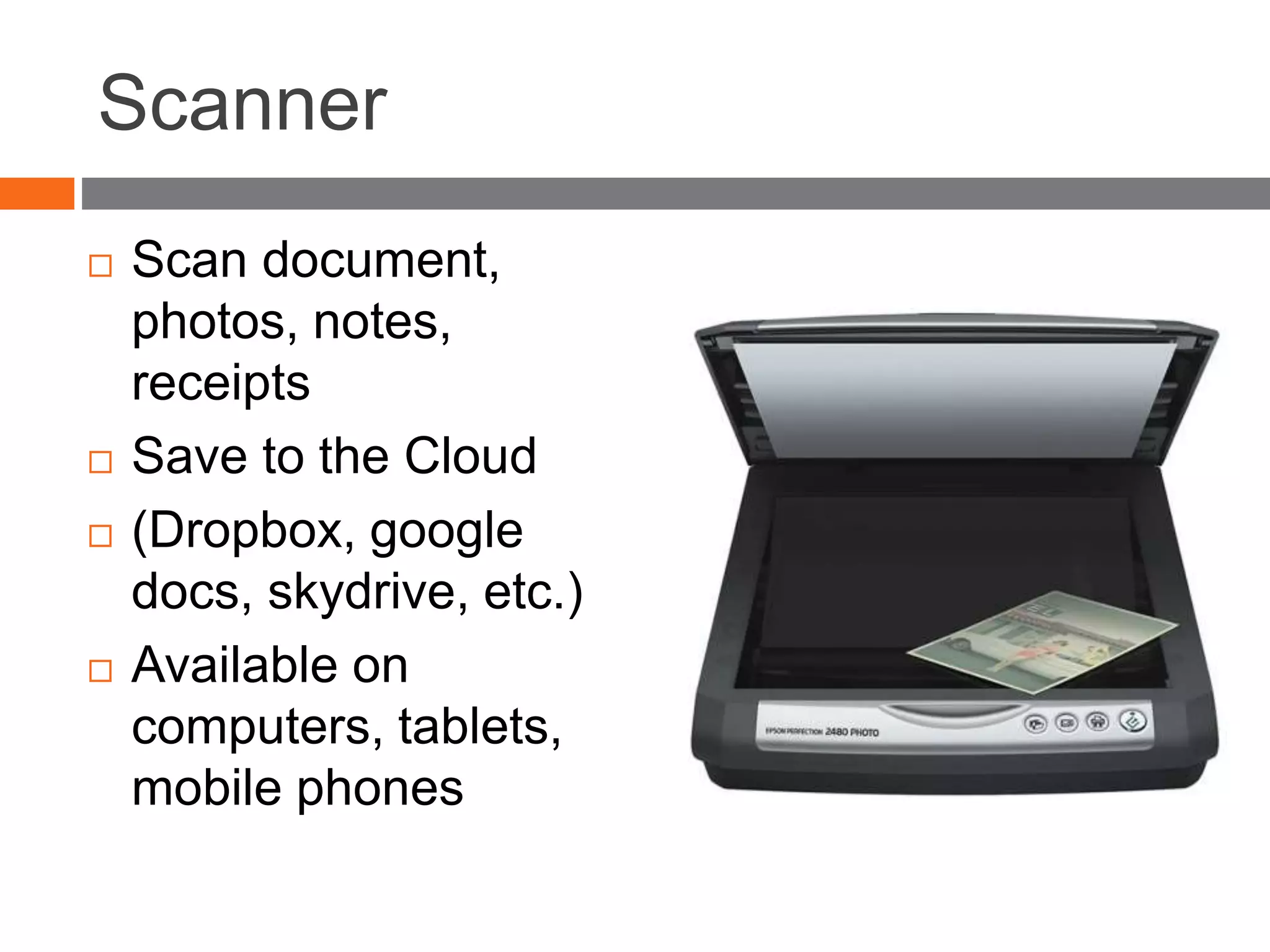 Scanner
 Scan document,
photos, notes,
receipts
 Save to the Cloud
 (Dropbox, google
docs, skydrive, etc.)
 Available on
computers, tablets,
mobile phones
 