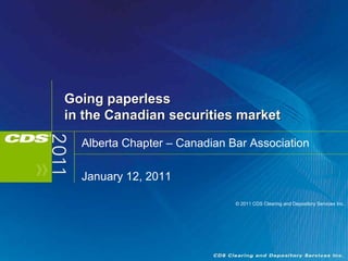 Going paperless
in the Canadian securities market

  Alberta Chapter – Canadian Bar Association

  January 12, 2011

                              © 2011 CDS Clearing and Depository Services Inc.
 