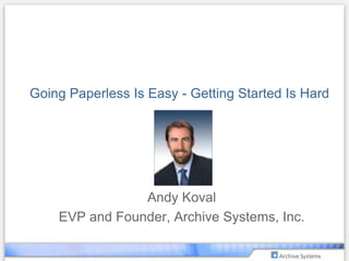 Going Paperless Is Easy - Getting Started Is Hard Andy Koval EVP and Founder, Archive Systems, Inc. 