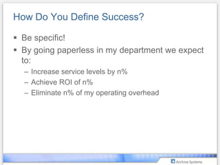 How Do You Define Success?Be specific!By going paperless in my department we expect to:Increase service levels by n%Achieve ROI of n%Eliminate n% of my operating overhead