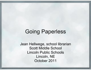 Going Paperless

Jean Hellwege, school librarian
     Scott Middle School
    Lincoln Public Schools
         Lincoln, NE
        October 2011
 