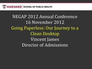 NEGAP 2012 Annual Conference
       16 November 2012
Going Paperless: Our Journey to a
         Clean Desktop
         Vincent James
     Director of Admissions
 