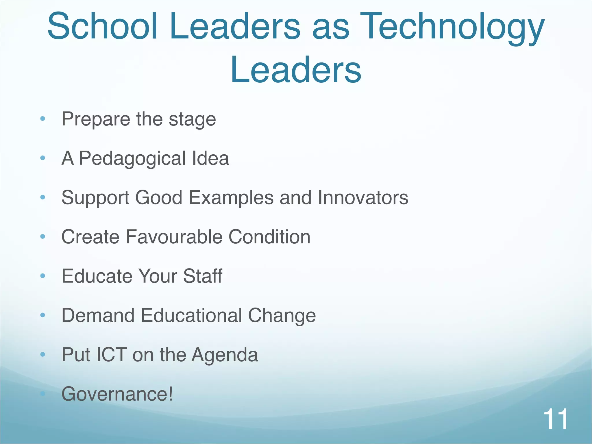 School Leaders as Technology
Leaders
• Prepare the stage
• A Pedagogical Idea
• Support Good Examples and Innovators
• Create Favourable Condition
• Educate Your Staff
• Demand Educational Change
• Put ICT on the Agenda
• Governance!
11
 