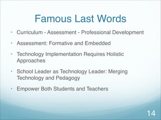 Famous Last Words
• Curriculum - Assessment - Professional Development
• Assessment: Formative and Embedded
• Technology Implementation Requires Holistic
Approaches
• School Leader as Technology Leader: Merging
Technology and Pedagogy
• Empower Both Students and Teachers
14
 