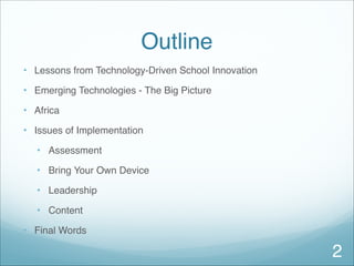 Outline
• Lessons from Technology-Driven School Innovation
• Emerging Technologies - The Big Picture
• Africa
• Issues of Implementation
• Assessment
• Bring Your Own Device
• Leadership
• Content
• Final Words
2
 