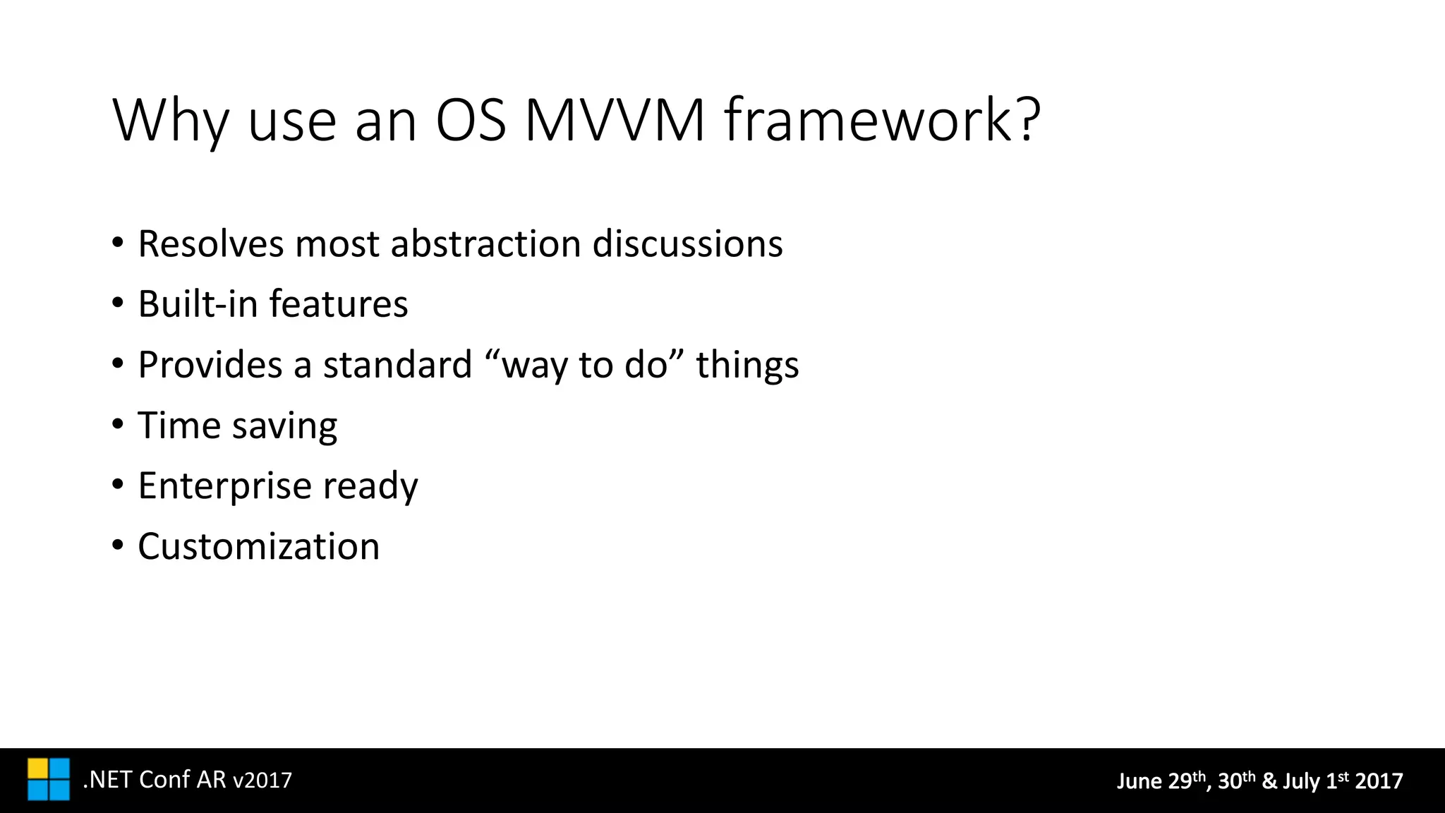June	29th,	30th &	July	1st 2017.NET	Conf AR v2017
Why	use	an	OS	MVVM	framework?
• Resolves	most	abstraction	discussions
• Built-in	features
• Provides	a	standard	“way	to	do”	things
• Time	saving
• Enterprise	ready
• Customization
 