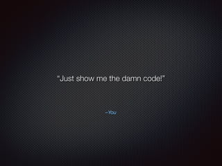 –You
“Just show me the damn code!”
 