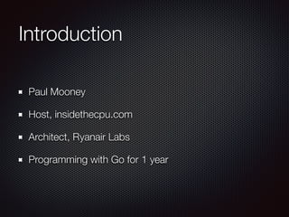 Introduction
Paul Mooney
Host, insidethecpu.com
Architect, Ryanair Labs
Programming with Go for 1 year
 