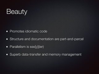 Beauty
Promotes idiomatic code
Structure and documentation are part-and-parcel
Parallelism is eas[y](ier)
Superb data-transfer and memory management
 