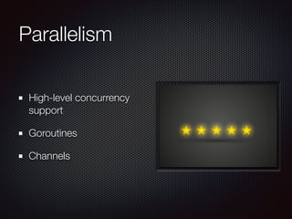 Parallelism
High-level concurrency
support
Goroutines
Channels
 