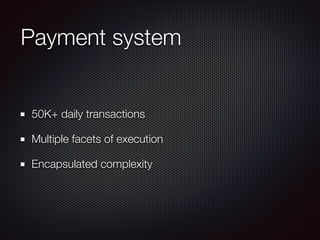 Payment system
50K+ daily transactions
Multiple facets of execution
Encapsulated complexity
 