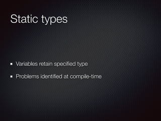 Static types
Variables retain speciﬁed type
Problems identiﬁed at compile-time
 