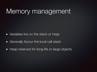 Memory management
Variables live on the stack or heap
Generally favour the local call stack
Heap reserved for long-life or large objects
 