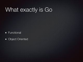 What exactly is Go
Functional
Object Oriented
 