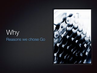 Why
Reasons we chose Go
 