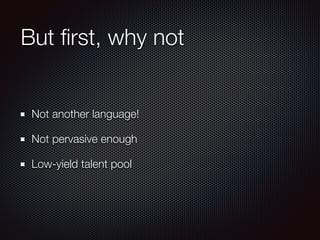 But ﬁrst, why not
Not another language!
Not pervasive enough
Low-yield talent pool
 