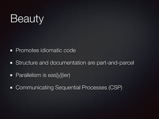 Beauty
Promotes idiomatic code
Structure and documentation are part-and-parcel
Parallelism is eas[y](ier)
Communicating Sequential Processes (CSP)
 