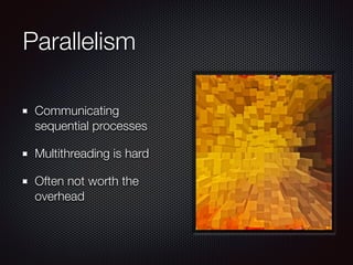 Parallelism
Communicating
sequential processes
Multithreading is hard
Often not worth the
overhead
 