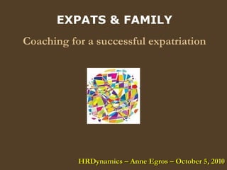 EXPATS & FAMILY Coaching for a successful expatriation HRDynamics – Anne Egros – October 5, 2010 