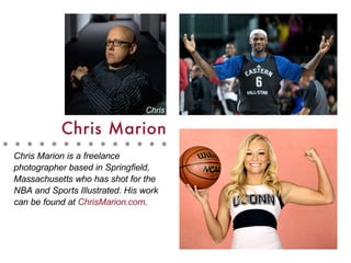 Chris Marion
Chris Marion is a freelance
photographer based in Springfield,
Massachusetts who has shot for the
NBA and Sports Illustrated. His work
can be found at ChrisMarion.com.
Chris
 