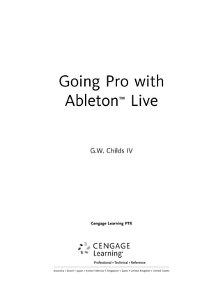 Going Pro with
Ableton™ Live
G.W. Childs IV
Cengage Learning PTR
Australia • Brazil • Japan • Korea • Mexico • Singapore • Spain • United Kingdom • United States
 