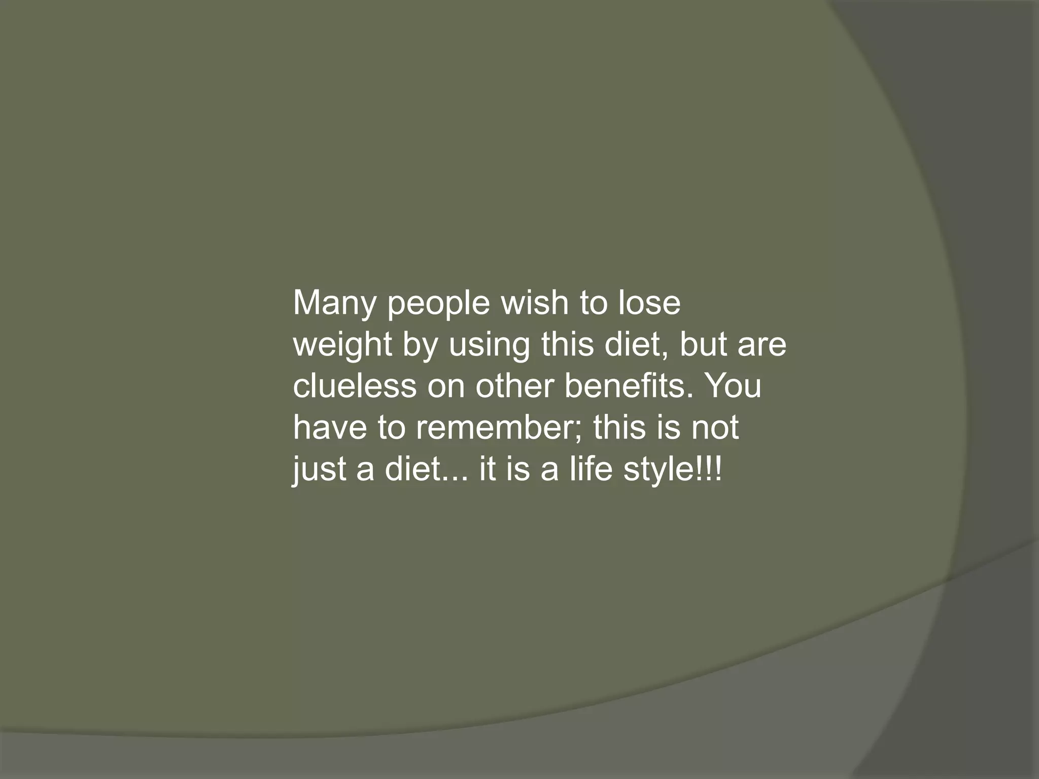 Many people wish to lose
weight by using this diet, but are
clueless on other benefits. You
have to remember; this is not
just a diet... it is a life style!!!
 