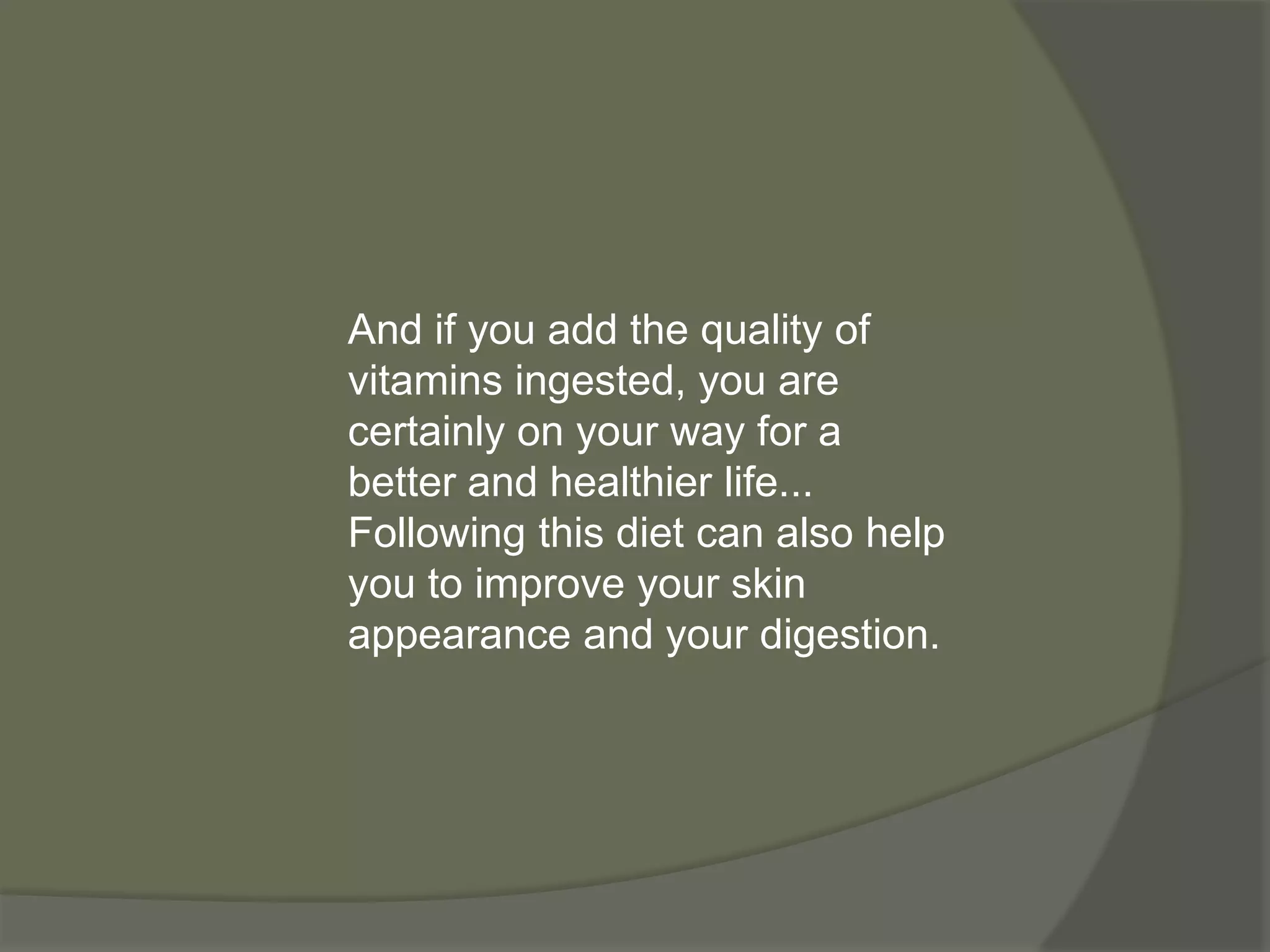 And if you add the quality of
vitamins ingested, you are
certainly on your way for a
better and healthier life...
Following this diet can also help
you to improve your skin
appearance and your digestion.
 