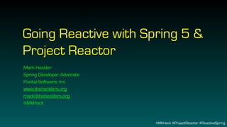 @MkHeck @ProjectReactor #ReactiveSpring
Going Reactive with Spring 5 &
Project Reactor
Mark Heckler
Spring Developer Advocate
Pivotal Software, Inc.
www.thehecklers.org
mark@thehecklers.org
@MkHeck
 