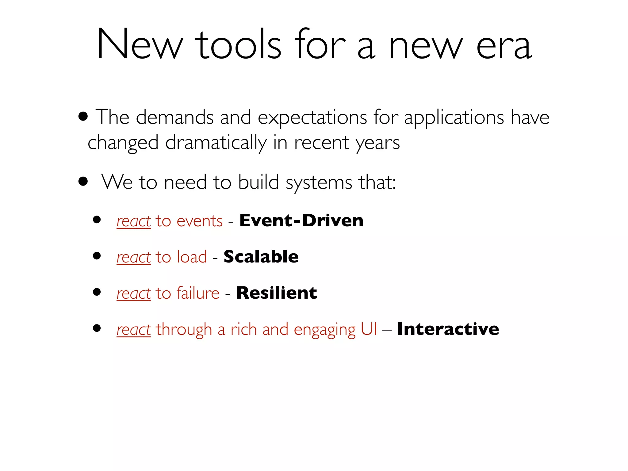 New Tools for a New Era
We to need to build systems that:
•

react to events — Event-Driven

•

react to load

•

react to failure — Resilient

•

react to users — Responsive

— Scalable

Reactive Applications

 