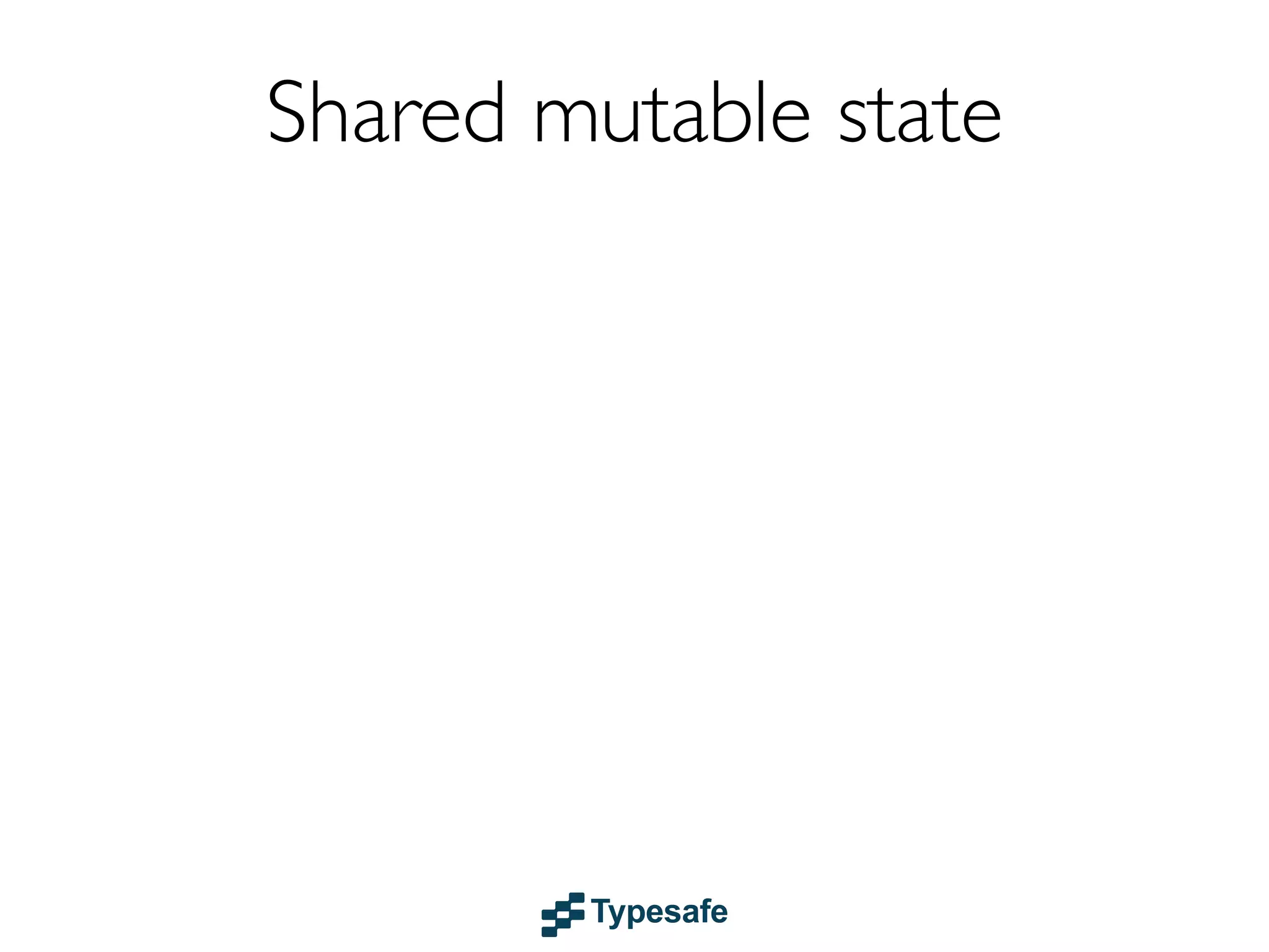 Shared mutable state
Together with threads...
...code that is totally non-deterministic
...leads to

...and the root of all EVIL

Please, avoid it at all cost

 