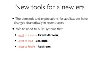 New Tools for a New Era
We to need to build systems that:
•

react to events — Event-Driven

•

react to load

•

react to failure — Resilient

•

react to users — Responsive

— Scalable

 