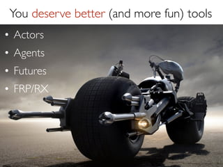 Futures in Scala
val result1 = future { ... }
val result2 = future { ... }
val result3 = future { ... }
!

val sum
  r1 <  r2 <  r3 <} yield

= for {
result1
result2
result3
{ r1 + r2 + r3 }

 