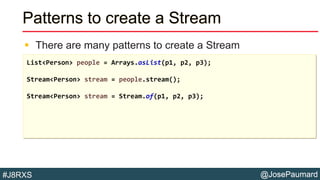 @JosePaumard#J8RXS
Patterns to create a Stream
 There are many patterns to create a Stream
List<Person> people = Arrays.asList(p1, p2, p3);
Stream<Person> stream = people.stream();
Stream<Person> stream = Stream.of(p1, p2, p3);
 